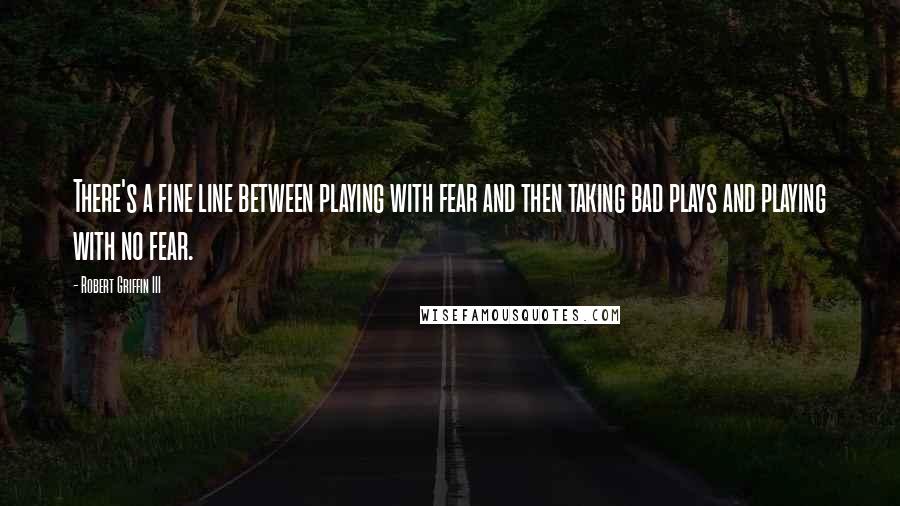 Robert Griffin III quotes: There's a fine line between playing with fear and then taking bad plays and playing with no fear.