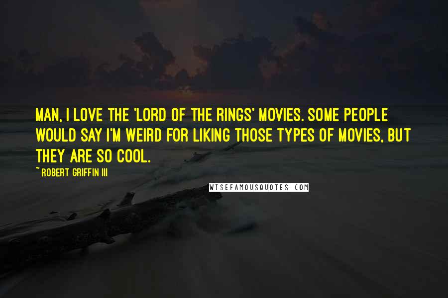 Robert Griffin III quotes: Man, I love the 'Lord of the Rings' movies. Some people would say I'm weird for liking those types of movies, but they are so cool. Robert Griffin III quotes: Man, I love the 'Lord of the Rings' movies. Some people would say I'm weird for liking those types of movies, but they are so cool.