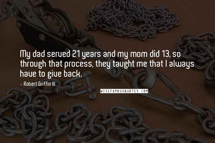 Robert Griffin III quotes: My dad served 21 years and my mom did 13, so through that process, they taught me that I always have to give back. Robert Griffin III quotes: My dad served 21 years and my mom did 13, so through that process, they taught me that I always have to give back.