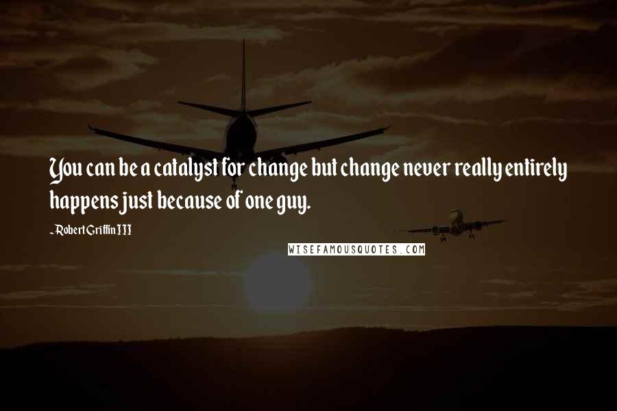 Robert Griffin III quotes: You can be a catalyst for change but change never really entirely happens just because of one guy.