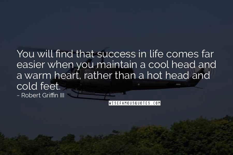 Robert Griffin III quotes: You will find that success in life comes far easier when you maintain a cool head and a warm heart, rather than a hot head and cold feet.