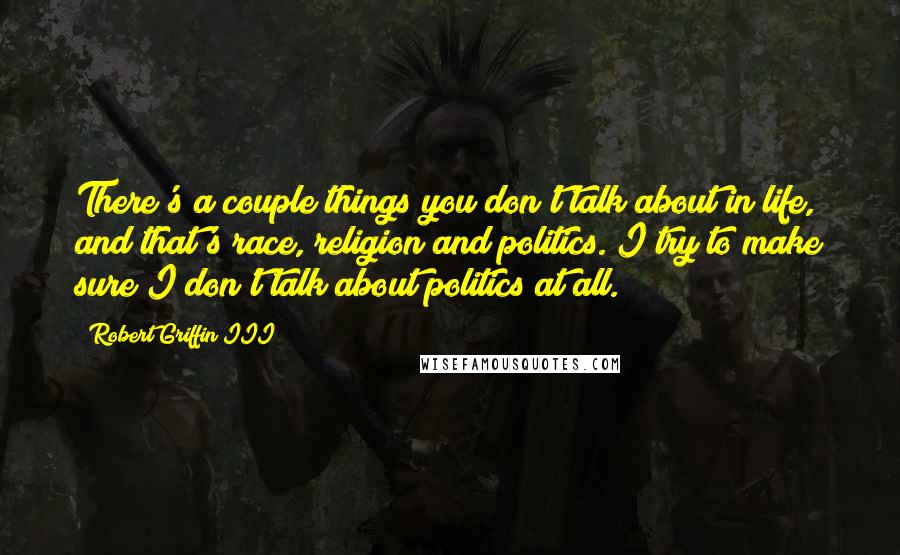 Robert Griffin III quotes: There's a couple things you don't talk about in life, and that's race, religion and politics. I try to make sure I don't talk about politics at all. Robert Griffin III quotes: There's a couple things you don't talk about in life, and that's race, religion and politics. I try to make sure I don't talk about politics at all.
