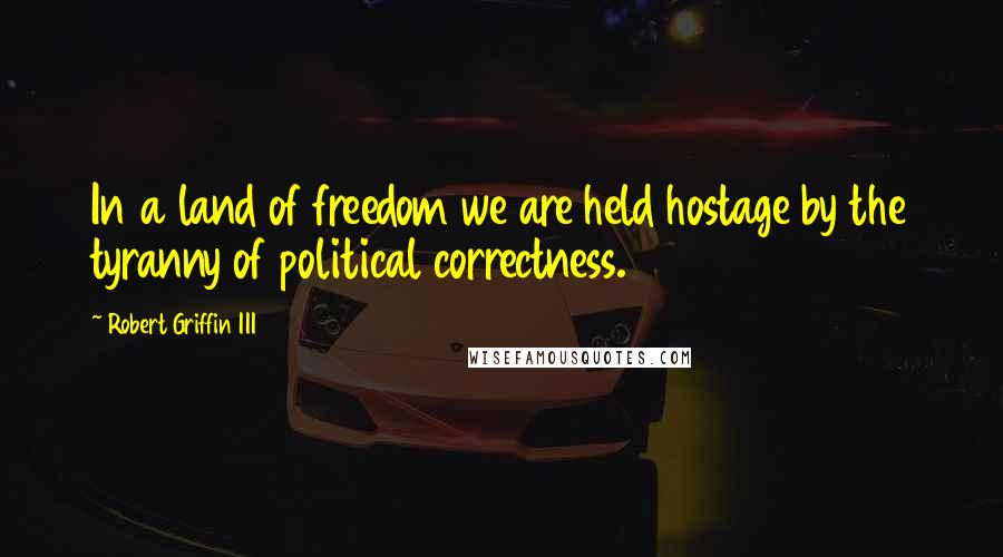 Robert Griffin III quotes: In a land of freedom we are held hostage by the tyranny of political correctness.