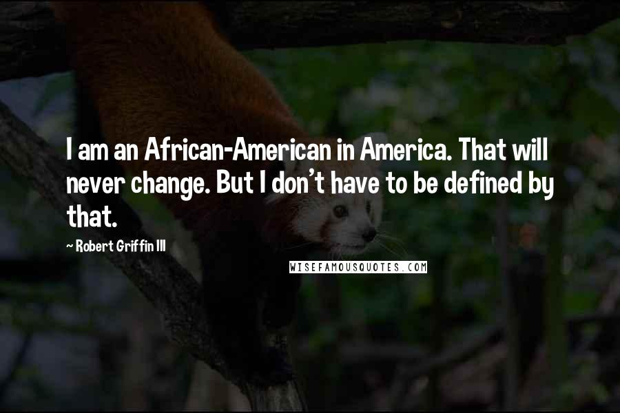 Robert Griffin III quotes: I am an African-American in America. That will never change. But I don't have to be defined by that. Robert Griffin III quotes: I am an African-American in America. That will never change. But I don't have to be defined by that.