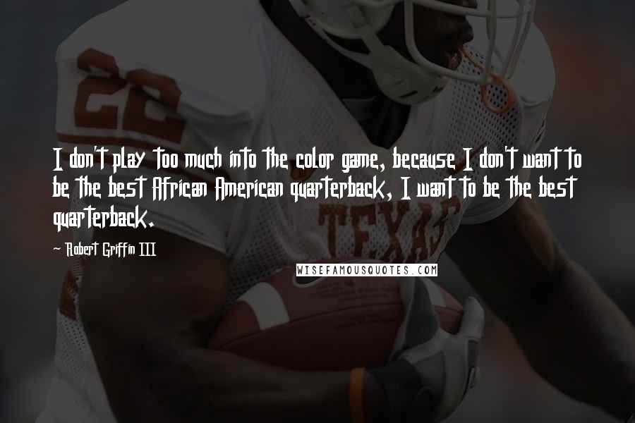 Robert Griffin III quotes: I don't play too much into the color game, because I don't want to be the best African American quarterback, I want to be the best quarterback.