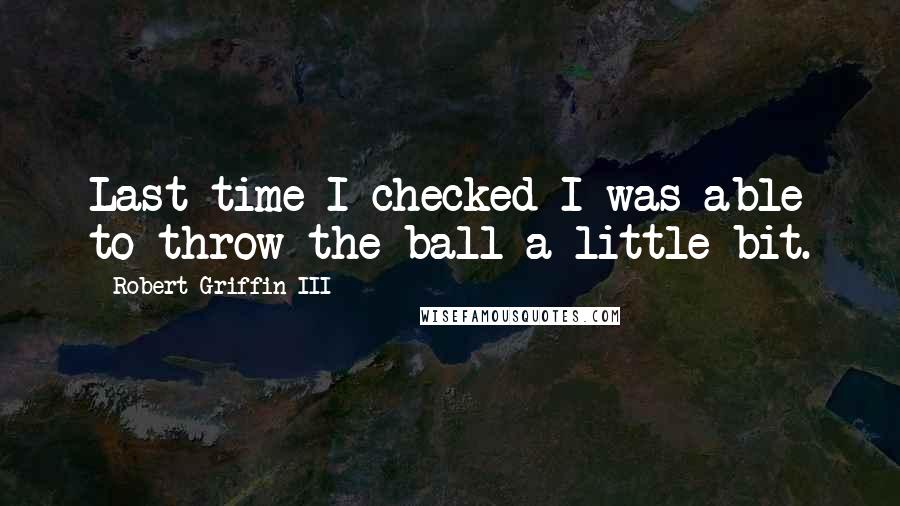 Robert Griffin III quotes: Last time I checked I was able to throw the ball a little bit.