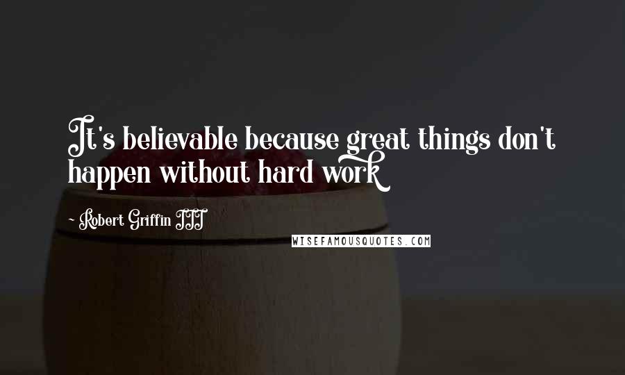 Robert Griffin III quotes: It's believable because great things don't happen without hard work