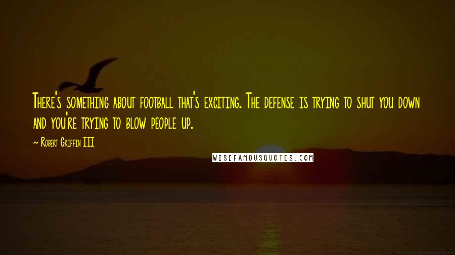 Robert Griffin III quotes: There's something about football that's exciting. The defense is trying to shut you down and you're trying to blow people up.