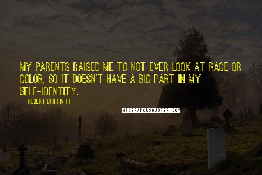 Robert Griffin III quotes: My parents raised me to not ever look at race or color, so it doesn't have a big part in my self-identity.