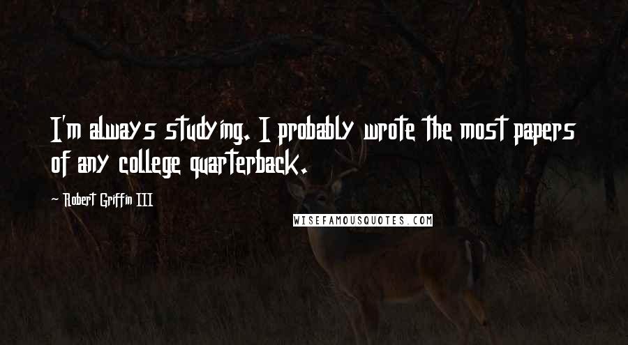 Robert Griffin III quotes: I'm always studying. I probably wrote the most papers of any college quarterback.