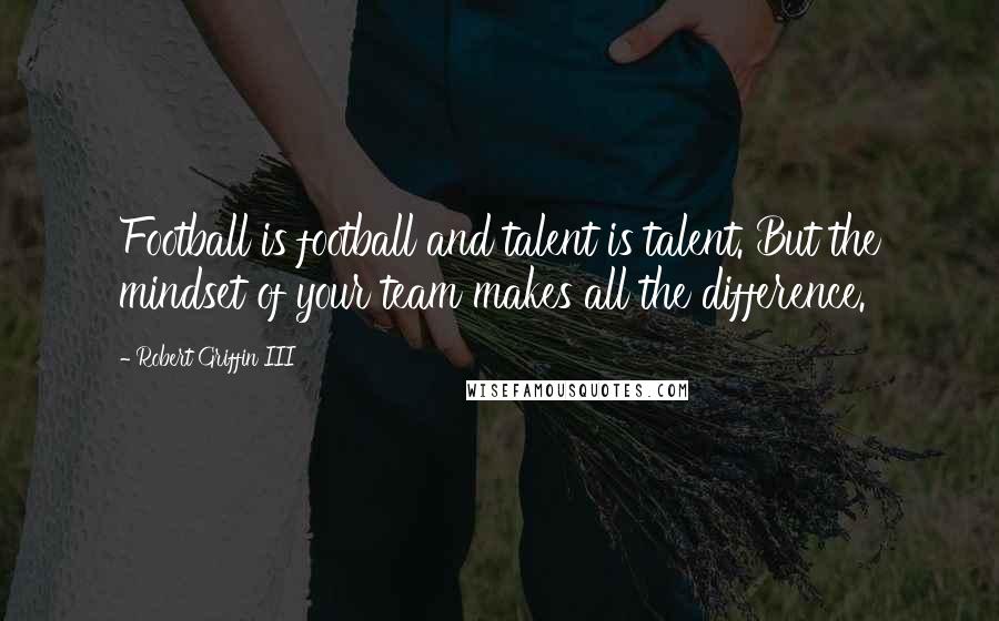 Robert Griffin III quotes: Football is football and talent is talent. But the mindset of your team makes all the difference.