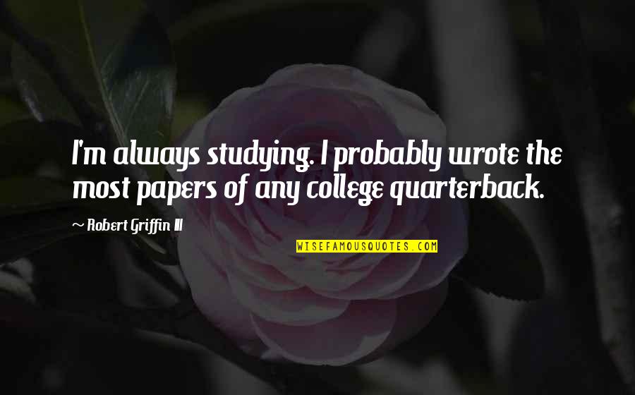 Robert Griffin Iii Quotes By Robert Griffin III: I'm always studying. I probably wrote the most