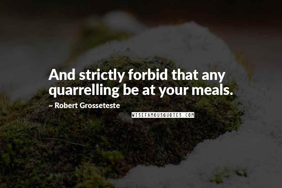 Robert Grosseteste quotes: And strictly forbid that any quarrelling be at your meals.