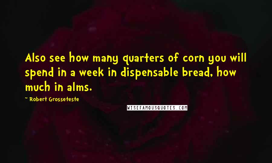 Robert Grosseteste quotes: Also see how many quarters of corn you will spend in a week in dispensable bread, how much in alms.