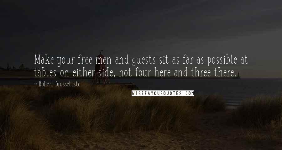 Robert Grosseteste quotes: Make your free men and guests sit as far as possible at tables on either side, not four here and three there.