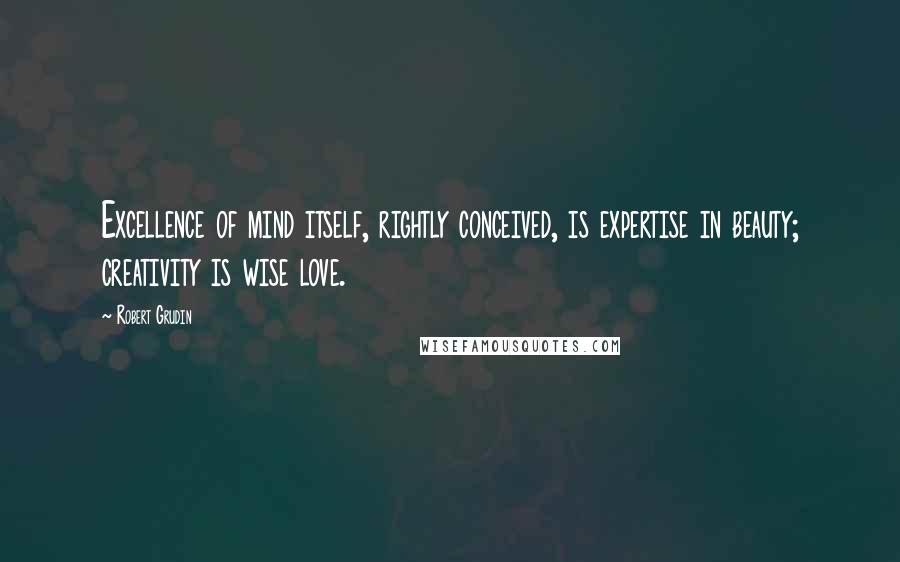 Robert Grudin quotes: Excellence of mind itself, rightly conceived, is expertise in beauty; creativity is wise love.