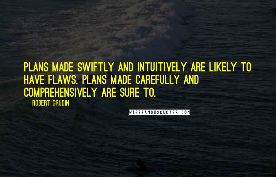 Robert Grudin quotes: Plans made swiftly and intuitively are likely to have flaws. Plans made carefully and comprehensively are sure to.