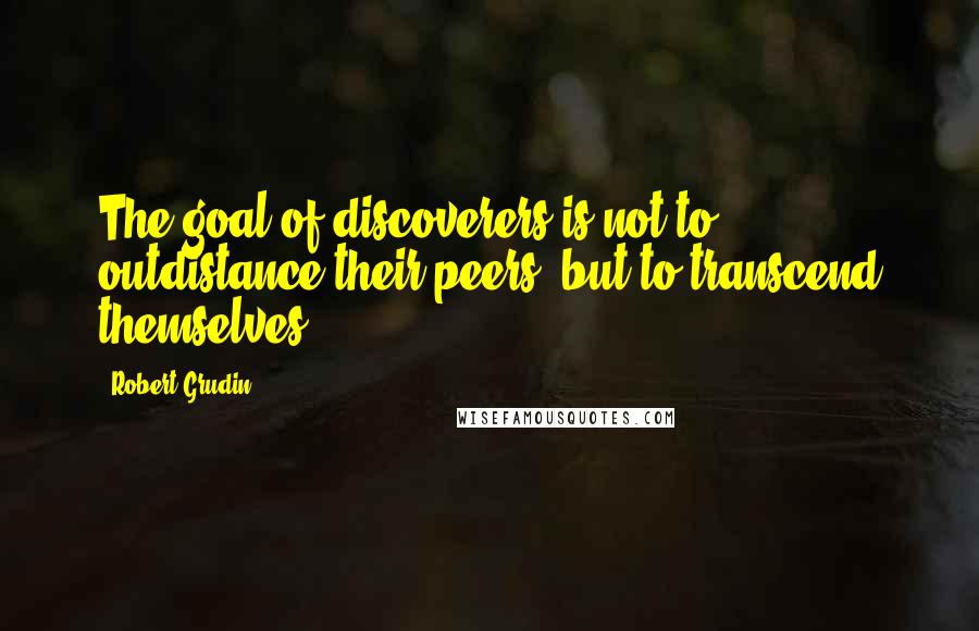 Robert Grudin quotes: The goal of discoverers is not to outdistance their peers, but to transcend themselves.