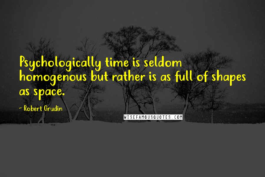 Robert Grudin quotes: Psychologically time is seldom homogenous but rather is as full of shapes as space.