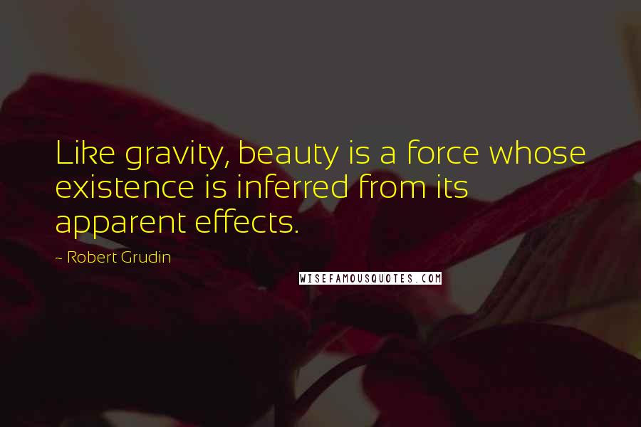 Robert Grudin quotes: Like gravity, beauty is a force whose existence is inferred from its apparent effects.