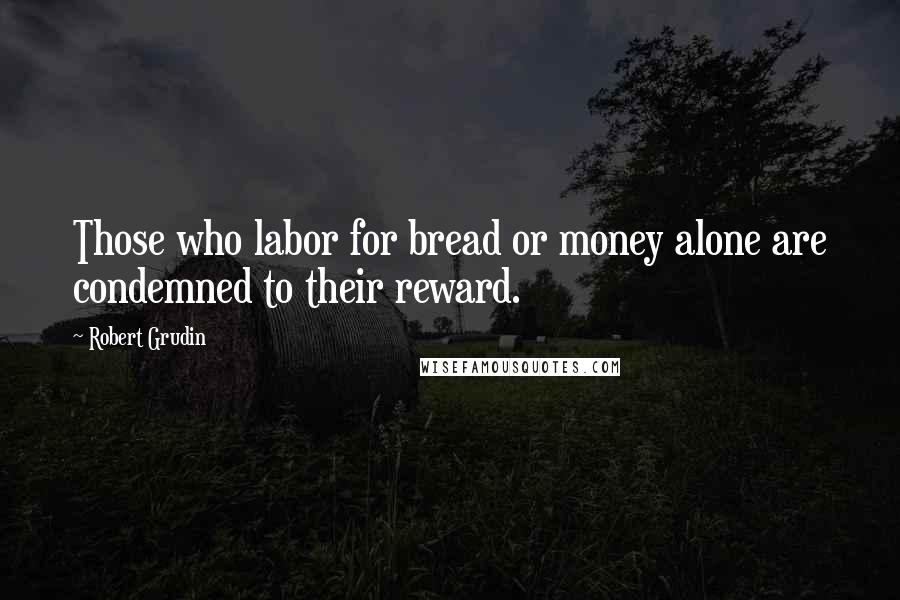 Robert Grudin quotes: Those who labor for bread or money alone are condemned to their reward.