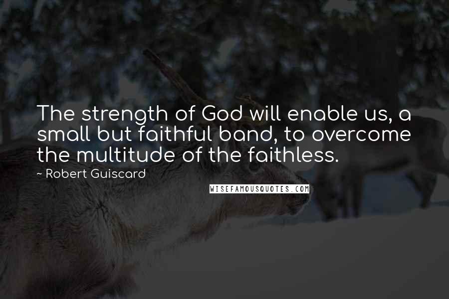 Robert Guiscard quotes: The strength of God will enable us, a small but faithful band, to overcome the multitude of the faithless. Robert Guiscard quotes: The strength of God will enable us, a small but faithful band, to overcome the multitude of the faithless.