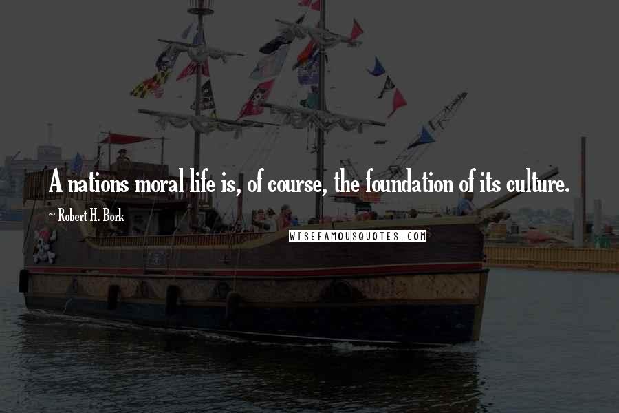 Robert H. Bork quotes: A nations moral life is, of course, the foundation of its culture.