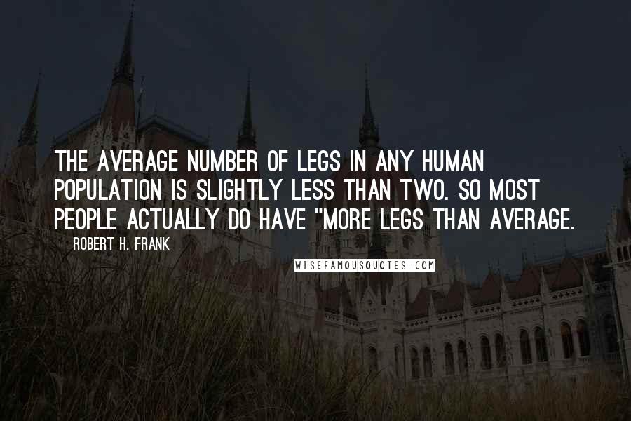 Robert H. Frank quotes: the average number of legs in any human population is slightly less than two. So most people actually do have "more legs than average.