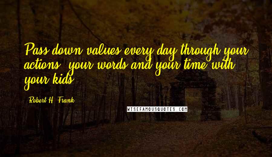 Robert H. Frank quotes: Pass down values every day through your actions, your words and your time with your kids.