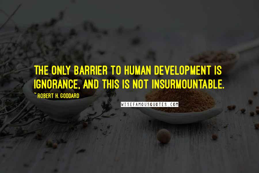 Robert H. Goddard quotes: The only barrier to human development is ignorance, and this is not insurmountable.