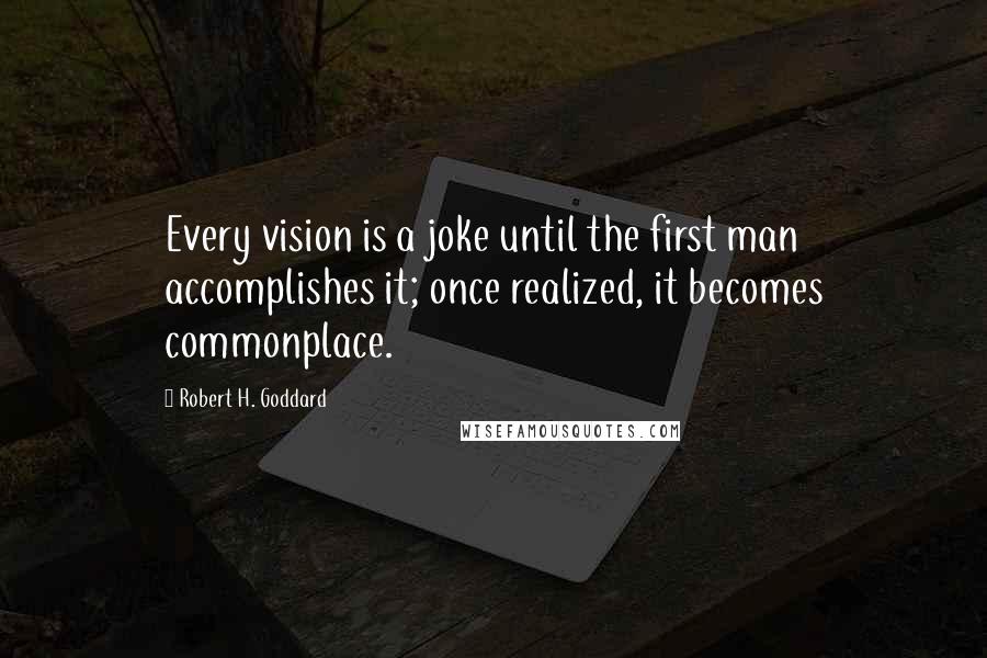 Robert H. Goddard quotes: Every vision is a joke until the first man accomplishes it; once realized, it becomes commonplace.