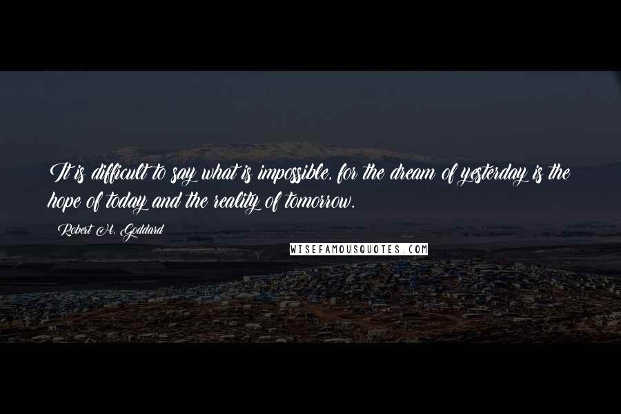 Robert H. Goddard quotes: It is difficult to say what is impossible, for the dream of yesterday is the hope of today and the reality of tomorrow. Robert H. Goddard quotes: It is difficult to say what is impossible, for the dream of yesterday is the hope of today and the reality of tomorrow.