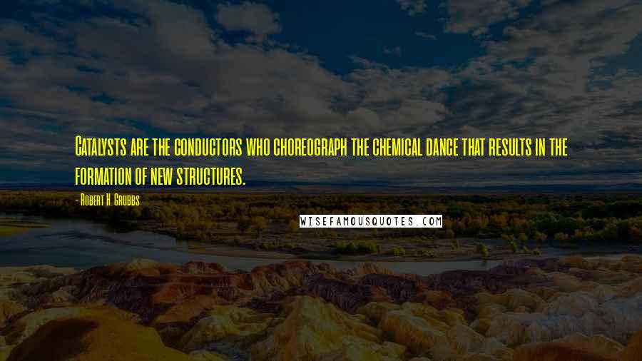 Robert H. Grubbs quotes: Catalysts are the conductors who choreograph the chemical dance that results in the formation of new structures.