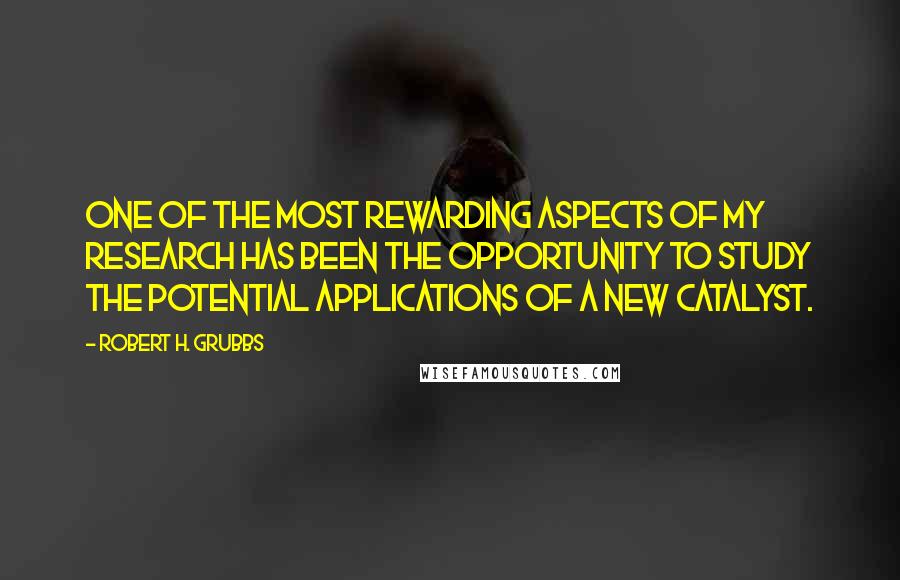 Robert H. Grubbs quotes: One of the most rewarding aspects of my research has been the opportunity to study the potential applications of a new catalyst.