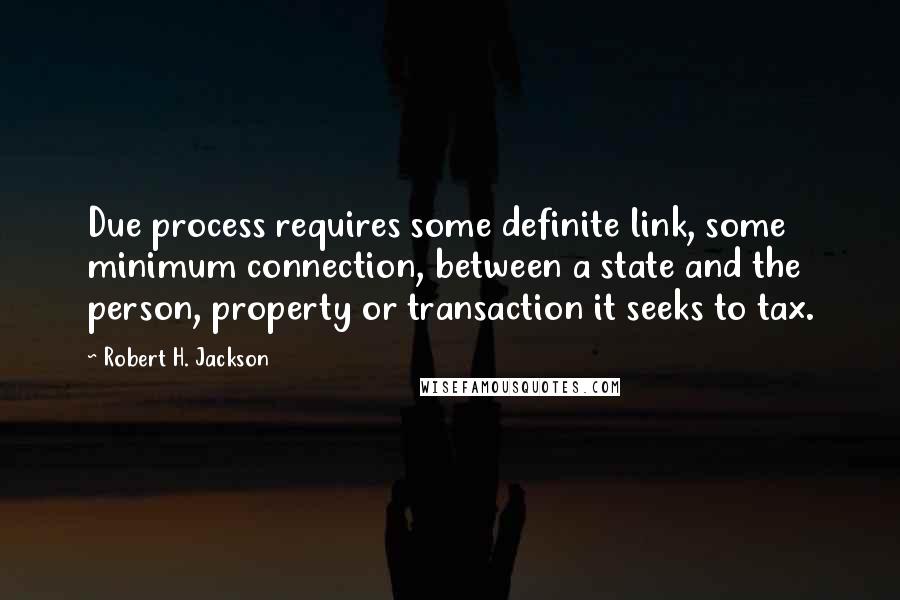 Robert H. Jackson quotes: Due process requires some definite link, some minimum connection, between a state and the person, property or transaction it seeks to tax.