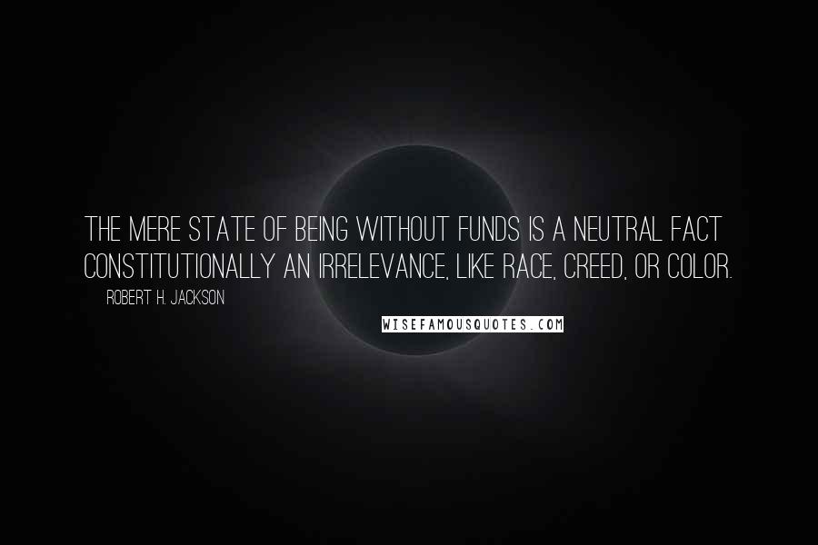 Robert H. Jackson quotes: The mere state of being without funds is a neutral fact constitutionally an irrelevance, like race, creed, or color.