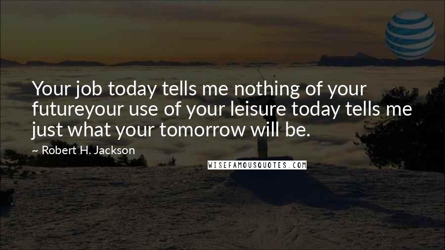 Robert H. Jackson quotes: Your job today tells me nothing of your futureyour use of your leisure today tells me just what your tomorrow will be.