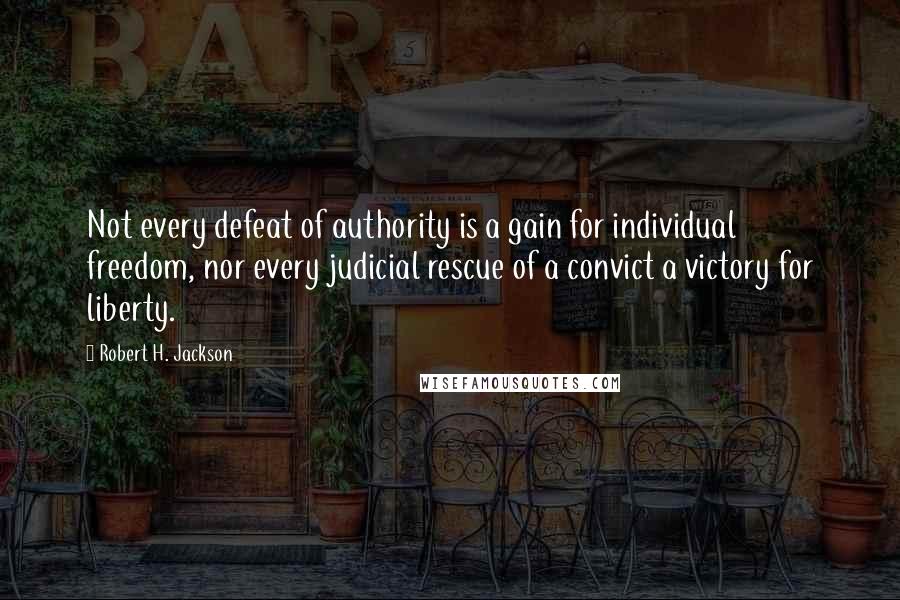 Robert H. Jackson quotes: Not every defeat of authority is a gain for individual freedom, nor every judicial rescue of a convict a victory for liberty.