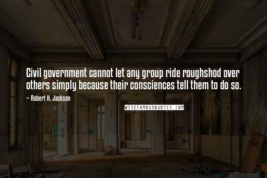Robert H. Jackson quotes: Civil government cannot let any group ride roughshod over others simply because their consciences tell them to do so.