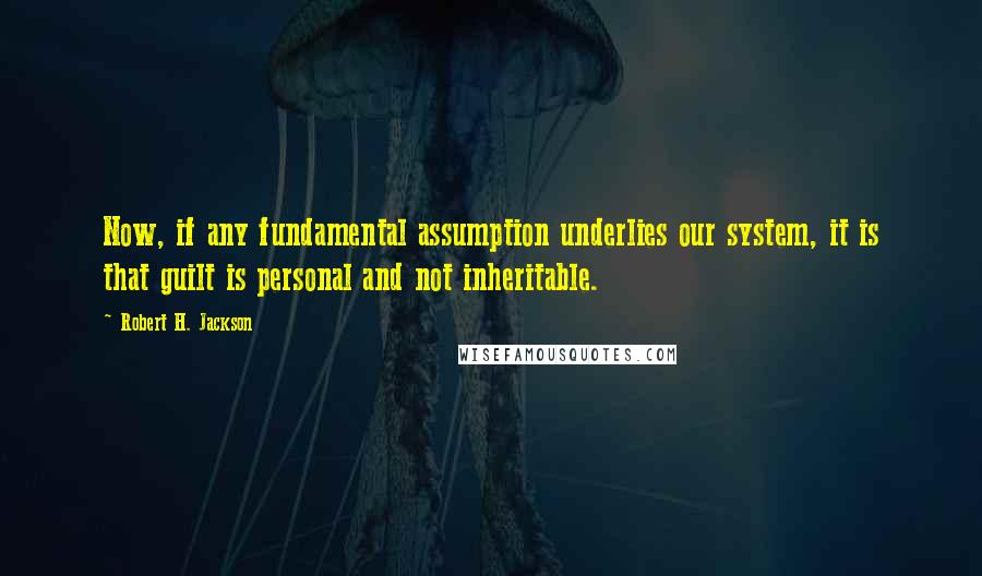 Robert H. Jackson quotes: Now, if any fundamental assumption underlies our system, it is that guilt is personal and not inheritable.