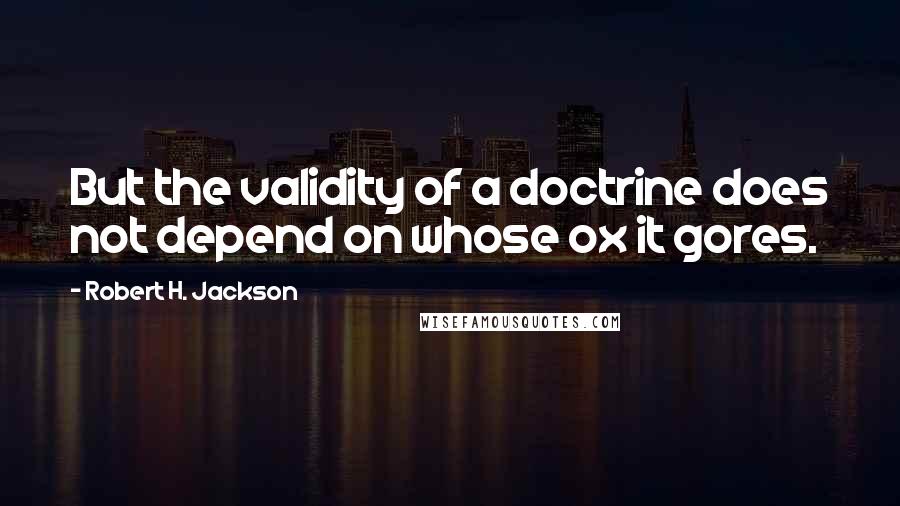 Robert H. Jackson quotes: But the validity of a doctrine does not depend on whose ox it gores.
