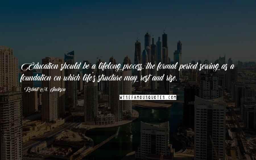 Robert H. Jackson quotes: Education should be a lifelong process, the formal period serving as a foundation on which life's structure may rest and rise.