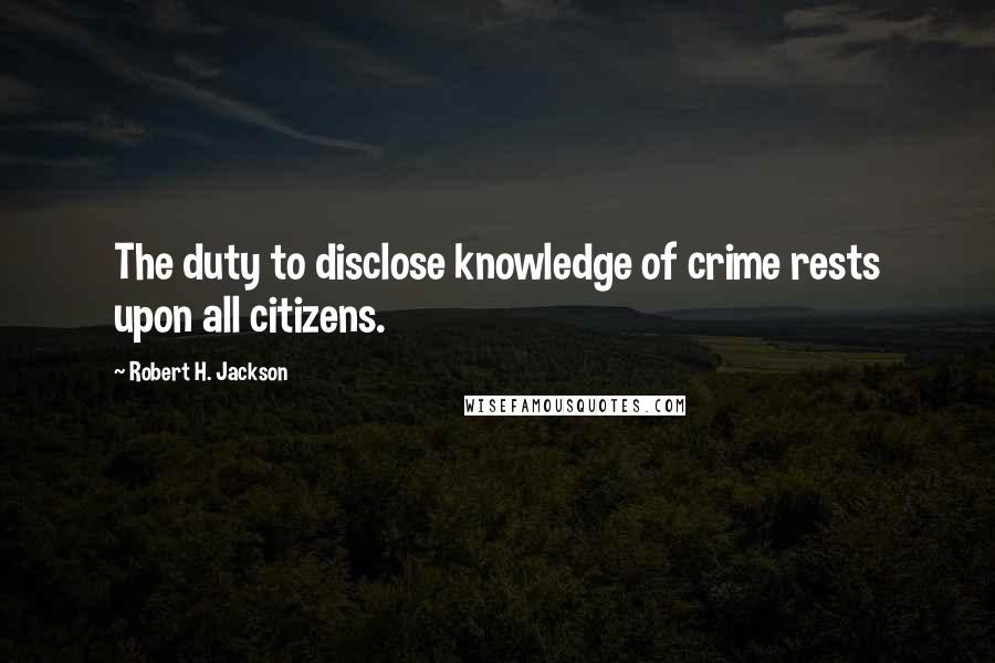 Robert H. Jackson quotes: The duty to disclose knowledge of crime rests upon all citizens.