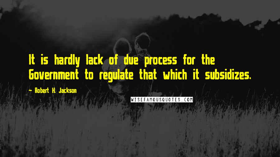 Robert H. Jackson quotes: It is hardly lack of due process for the Government to regulate that which it subsidizes.