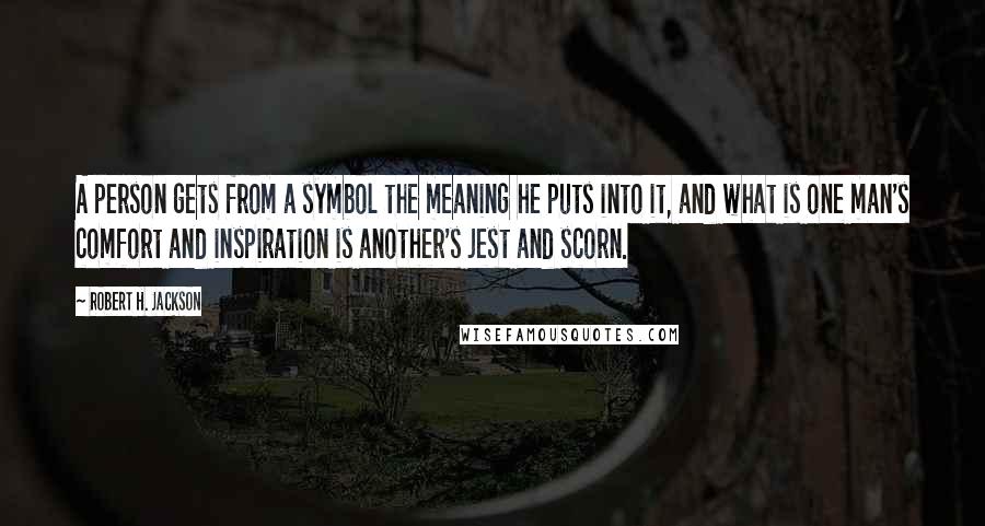 Robert H. Jackson quotes: A person gets from a symbol the meaning he puts into it, and what is one man's comfort and inspiration is another's jest and scorn.