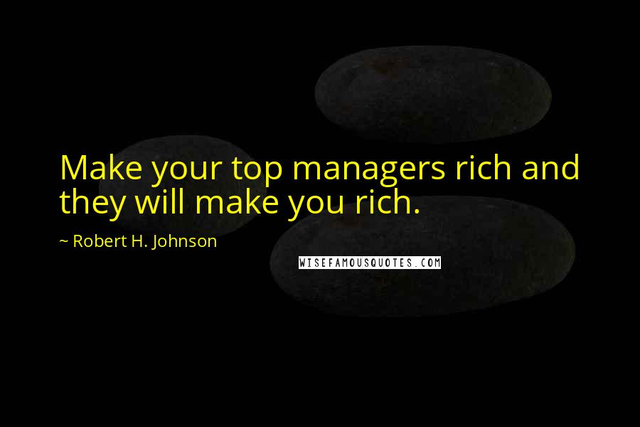 Robert H. Johnson quotes: Make your top managers rich and they will make you rich.