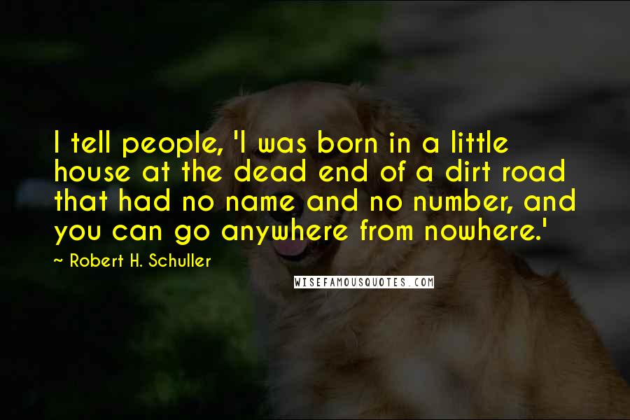 Robert H. Schuller quotes: I tell people, 'I was born in a little house at the dead end of a dirt road that had no name and no number, and you can go anywhere