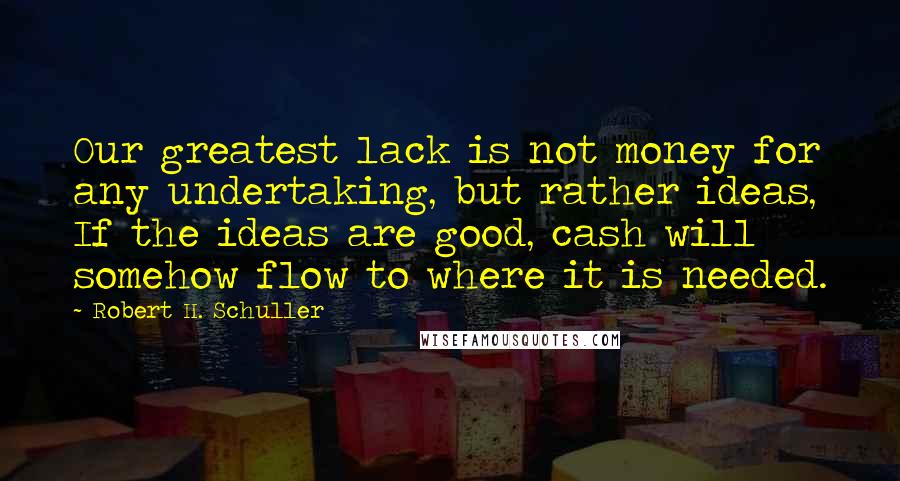 Robert H. Schuller quotes: Our greatest lack is not money for any undertaking, but rather ideas, If the ideas are good, cash will somehow flow to where it is needed.