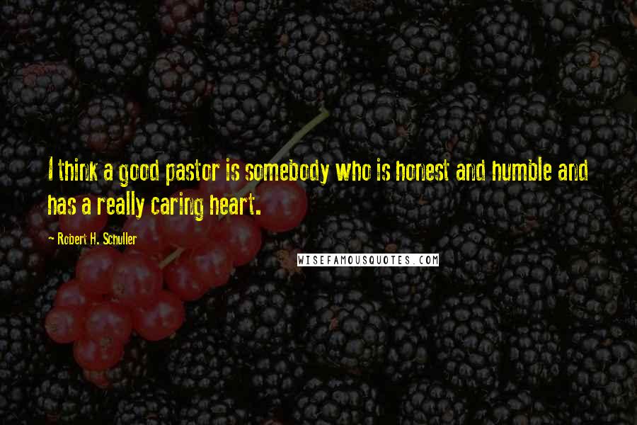 Robert H. Schuller quotes: I think a good pastor is somebody who is honest and humble and has a really caring heart.