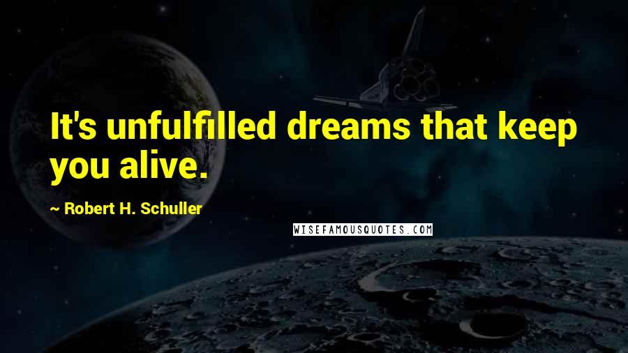Robert H. Schuller quotes: It's unfulfilled dreams that keep you alive.